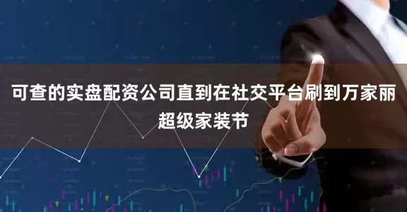 可查的实盘配资公司直到在社交平台刷到万家丽超级家装节