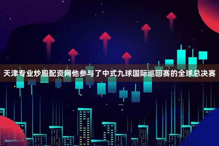天津专业炒股配资网他参与了中式九球国际巡回赛的全球总决赛