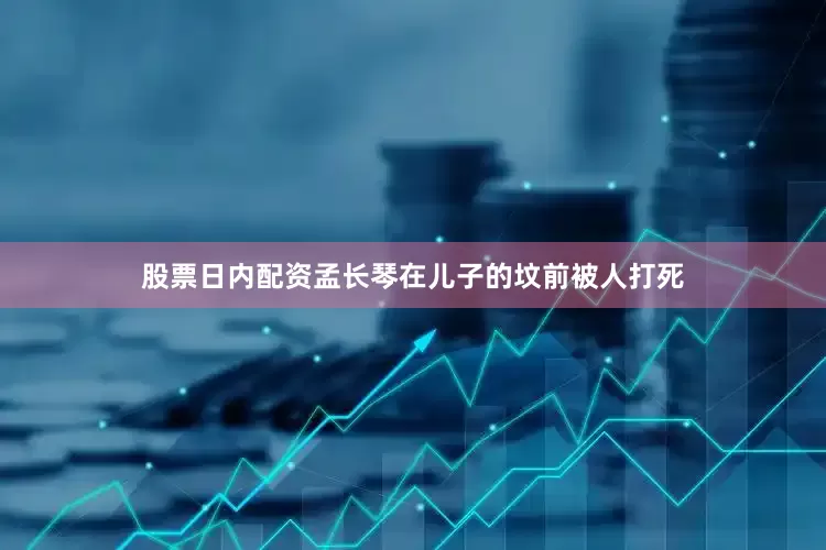 股票日内配资孟长琴在儿子的坟前被人打死