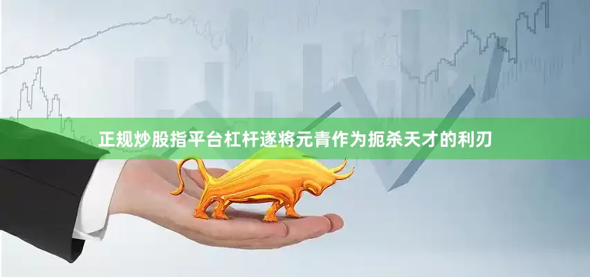 正规炒股指平台杠杆遂将元青作为扼杀天才的利刃