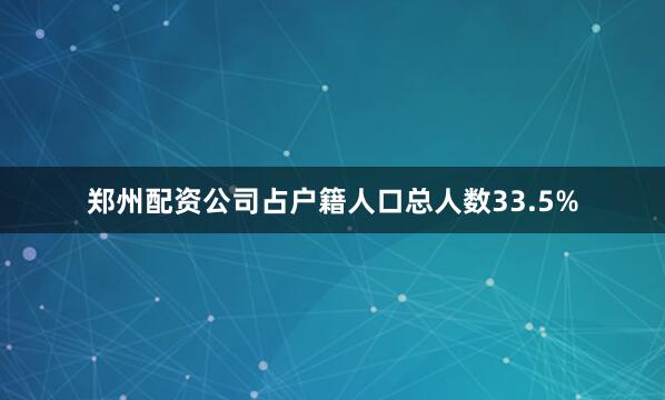 郑州配资公司占户籍人口总人数33.5%