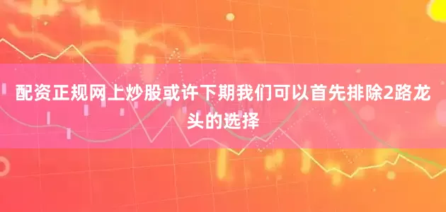 配资正规网上炒股或许下期我们可以首先排除2路龙头的选择