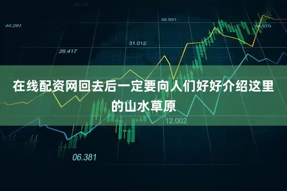 在线配资网回去后一定要向人们好好介绍这里的山水草原