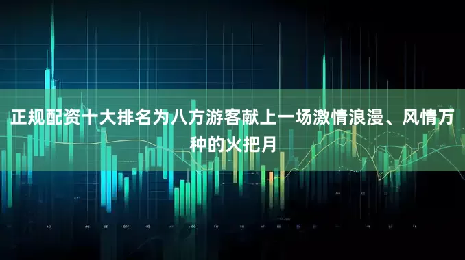 正规配资十大排名为八方游客献上一场激情浪漫、风情万种的火把月