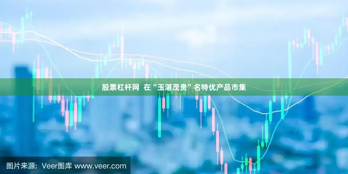 股票杠杆网  在“玉湛茂贵”名特优产品市集