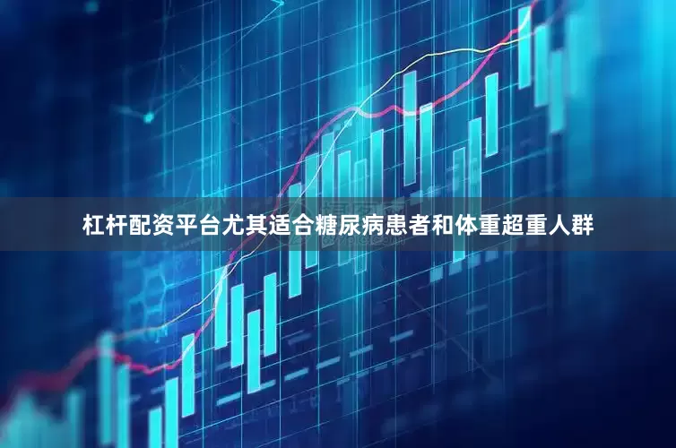 杠杆配资平台尤其适合糖尿病患者和体重超重人群