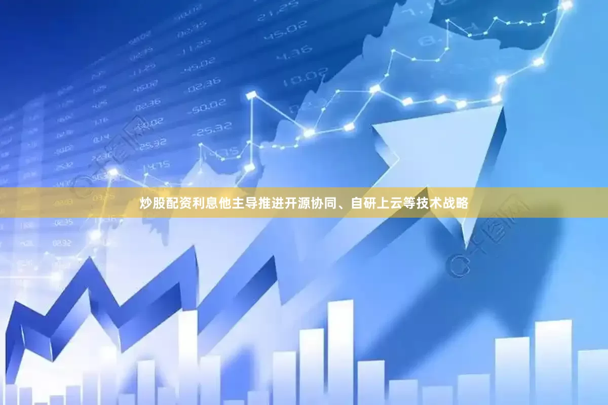 炒股配资利息他主导推进开源协同、自研上云等技术战略