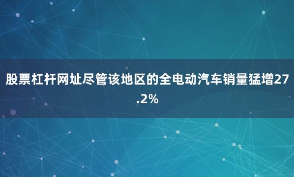 股票杠杆网址尽管该地区的全电动汽车销量猛增27.2%