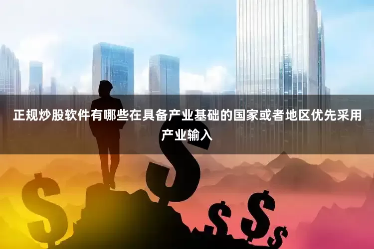 正规炒股软件有哪些在具备产业基础的国家或者地区优先采用产业输入