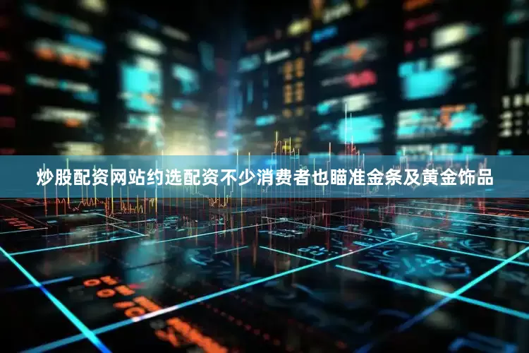 炒股配资网站约选配资不少消费者也瞄准金条及黄金饰品