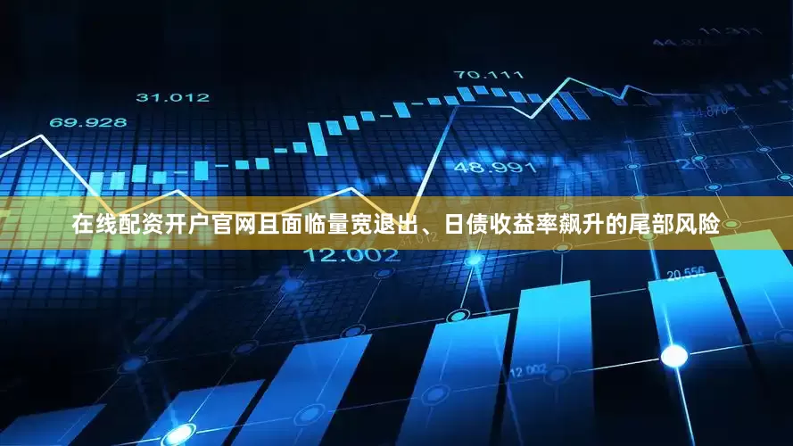 在线配资开户官网且面临量宽退出、日债收益率飙升的尾部风险