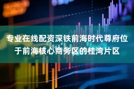 专业在线配资深铁前海时代尊府位于前海核心商务区的桂湾片区