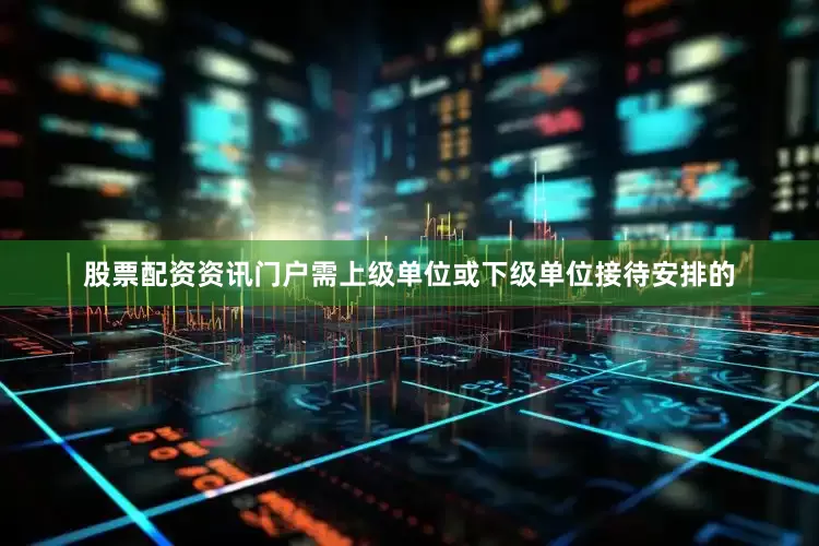 股票配资资讯门户需上级单位或下级单位接待安排的