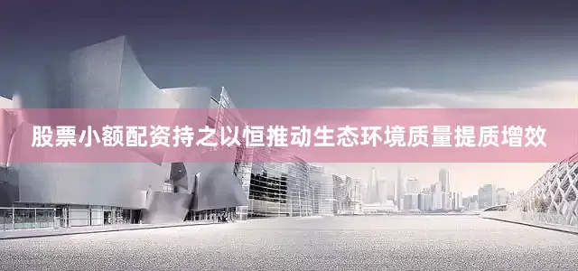 股票小额配资持之以恒推动生态环境质量提质增效