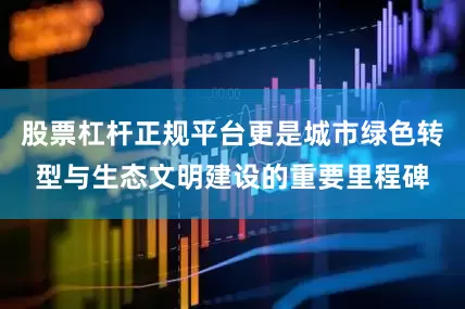 股票杠杆正规平台更是城市绿色转型与生态文明建设的重要里程碑