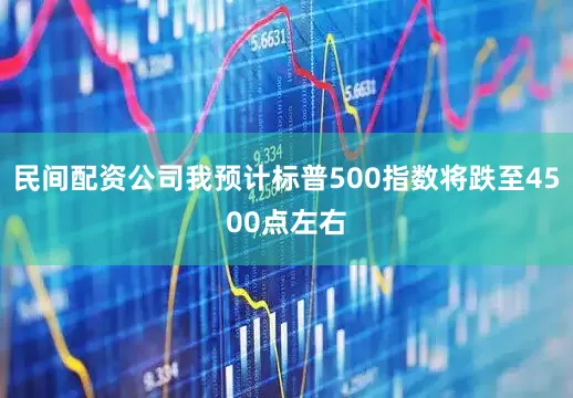 民间配资公司我预计标普500指数将跌至4500点左右