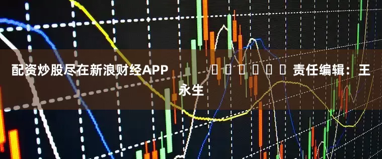 配资炒股尽在新浪财经APP            						责任编辑：王永生