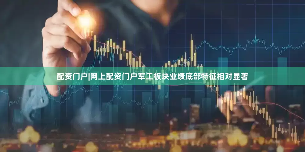 配资门户|网上配资门户军工板块业绩底部特征相对显著