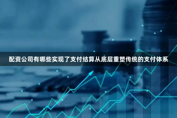 配资公司有哪些实现了支付结算从底层重塑传统的支付体系