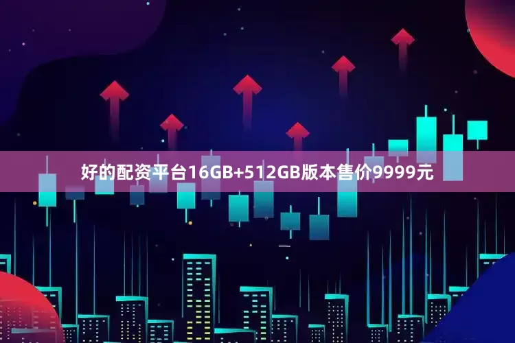 好的配资平台16GB+512GB版本售价9999元