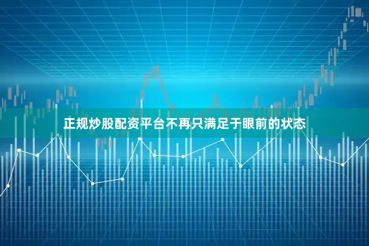 正规炒股配资平台不再只满足于眼前的状态