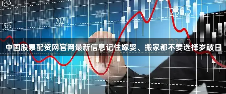 中国股票配资网官网最新信息记住嫁娶、搬家都不要选择岁破日