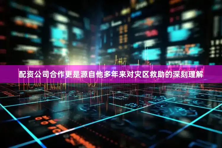 配资公司合作更是源自他多年来对灾区救助的深刻理解