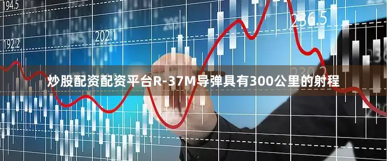 炒股配资配资平台R-37M导弹具有300公里的射程