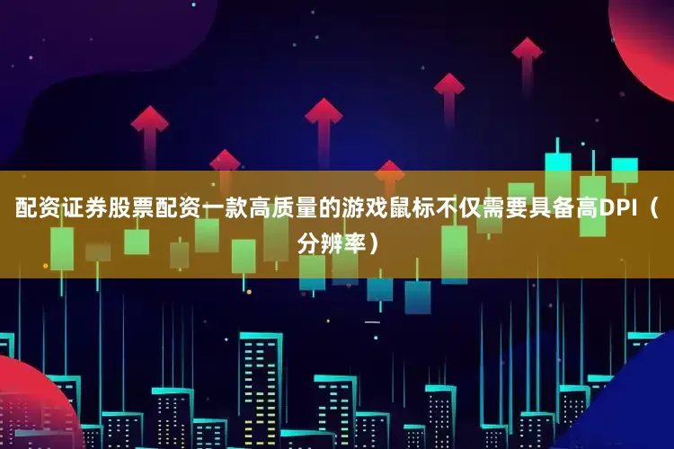 配资证券股票配资一款高质量的游戏鼠标不仅需要具备高DPI（分辨率）