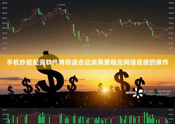 手机炒股配资软件特别适合这类需要稳定网络连接的操作