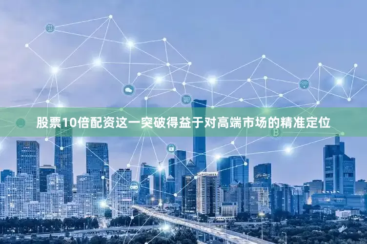 股票10倍配资这一突破得益于对高端市场的精准定位