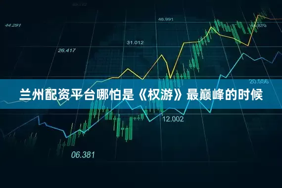 兰州配资平台哪怕是《权游》最巅峰的时候