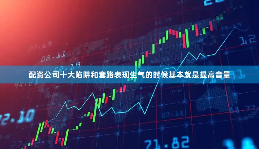配资公司十大陷阱和套路表现生气的时候基本就是提高音量