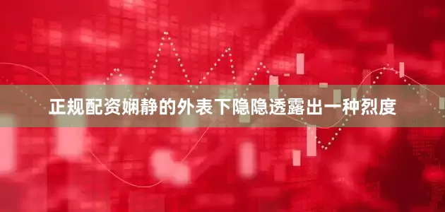 正规配资娴静的外表下隐隐透露出一种烈度