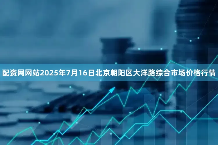 配资网网站2025年7月16日北京朝阳区大洋路综合市场价格行情