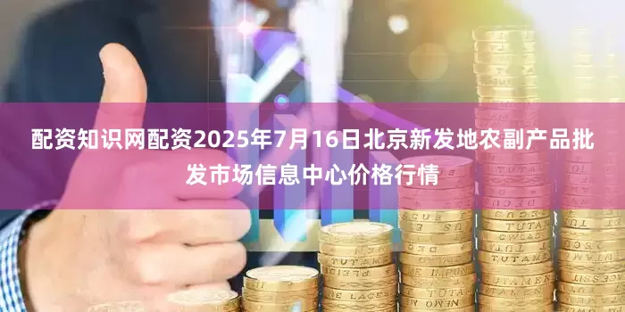 配资知识网配资2025年7月16日北京新发地农副产品批发市场信息中心价格行情
