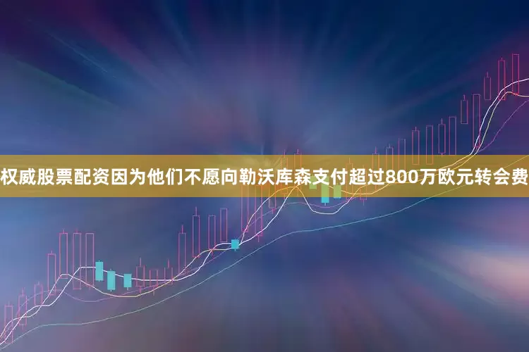 权威股票配资因为他们不愿向勒沃库森支付超过800万欧元转会费