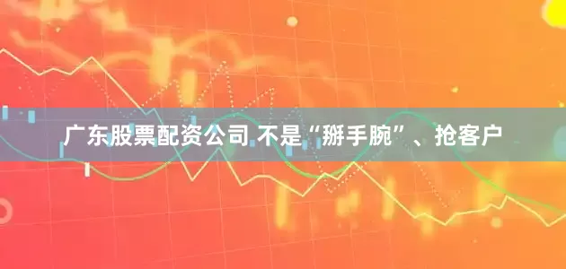 广东股票配资公司 不是“掰手腕”、抢客户
