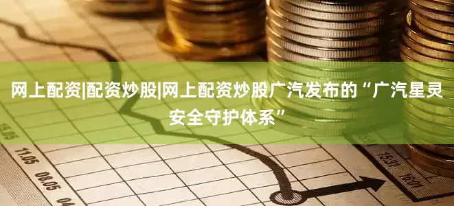 网上配资|配资炒股|网上配资炒股广汽发布的“广汽星灵安全守护体系”