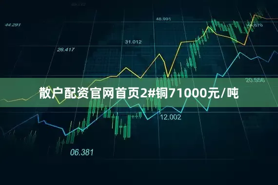 散户配资官网首页2#铜71000元/吨