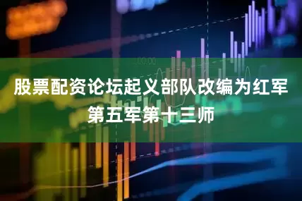 股票配资论坛起义部队改编为红军第五军第十三师
