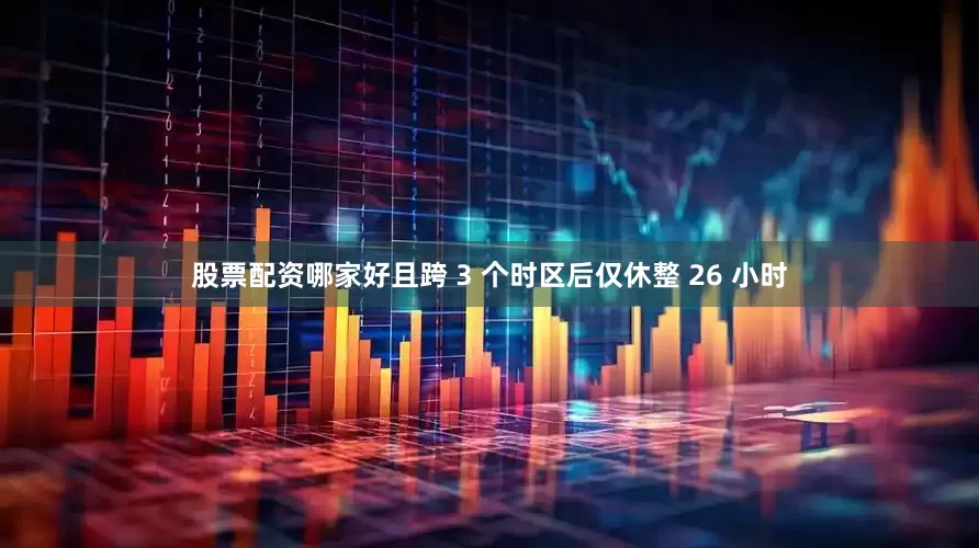 股票配资哪家好且跨 3 个时区后仅休整 26 小时