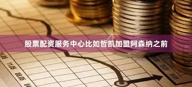 股票配资服务中心比如哲凯加盟阿森纳之前