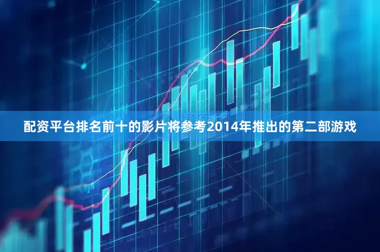 配资平台排名前十的影片将参考2014年推出的第二部游戏