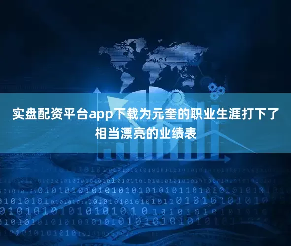 实盘配资平台app下载为元奎的职业生涯打下了相当漂亮的业绩表