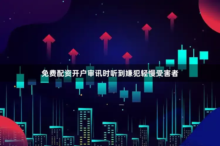 免费配资开户审讯时听到嫌犯轻慢受害者