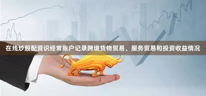在线炒股配资识经常账户记录跨境货物贸易、服务贸易和投资收益情况