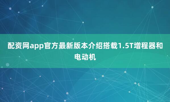 配资网app官方最新版本介绍搭载1.5T增程器和电动机