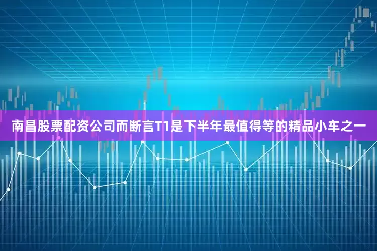 南昌股票配资公司而断言T1是下半年最值得等的精品小车之一