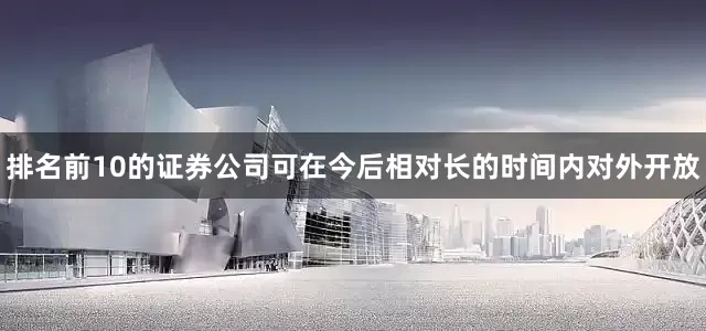 排名前10的证券公司可在今后相对长的时间内对外开放